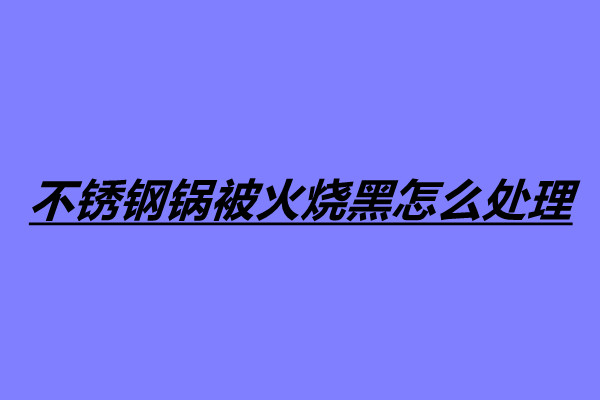 不銹鋼鍋被火燒黑怎么處理 四個處理不銹鋼鍋燒黑的方法.jpg 不銹鋼鍋被火燒黑怎么處理 四個處理不銹鋼鍋燒黑的方法.jpg