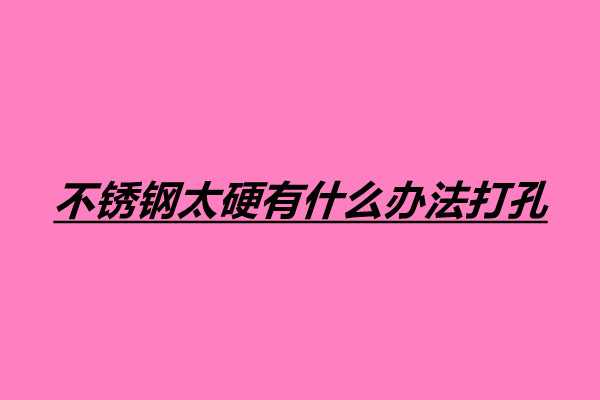 不銹鋼太硬有什么辦法打孔.jpg 不銹鋼太硬有什么辦法打孔.jpg
