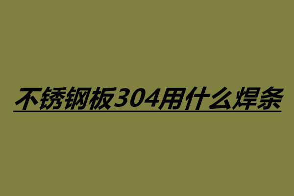 不銹鋼板304用什么焊條 304不銹鋼焊接注意事項(xiàng).jpg 不銹鋼板304用什么焊條 304不銹鋼焊接注意事項(xiàng).jpg