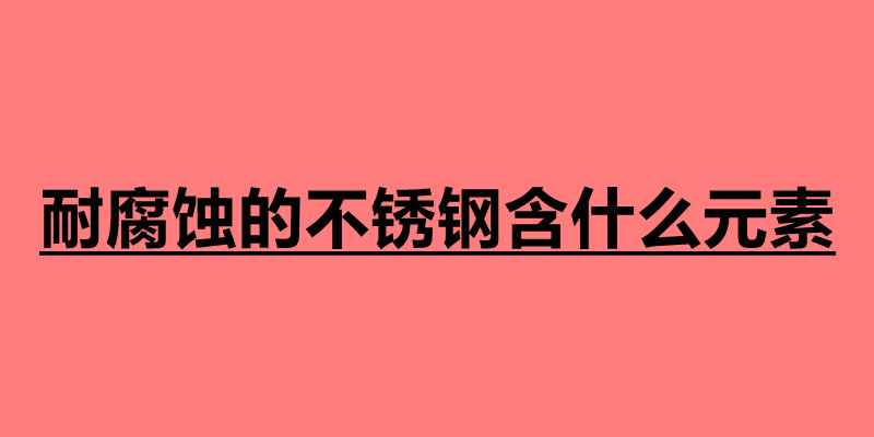 耐腐蝕的不銹鋼含什么元素.jpg 耐腐蝕的不銹鋼含什么元素.jpg